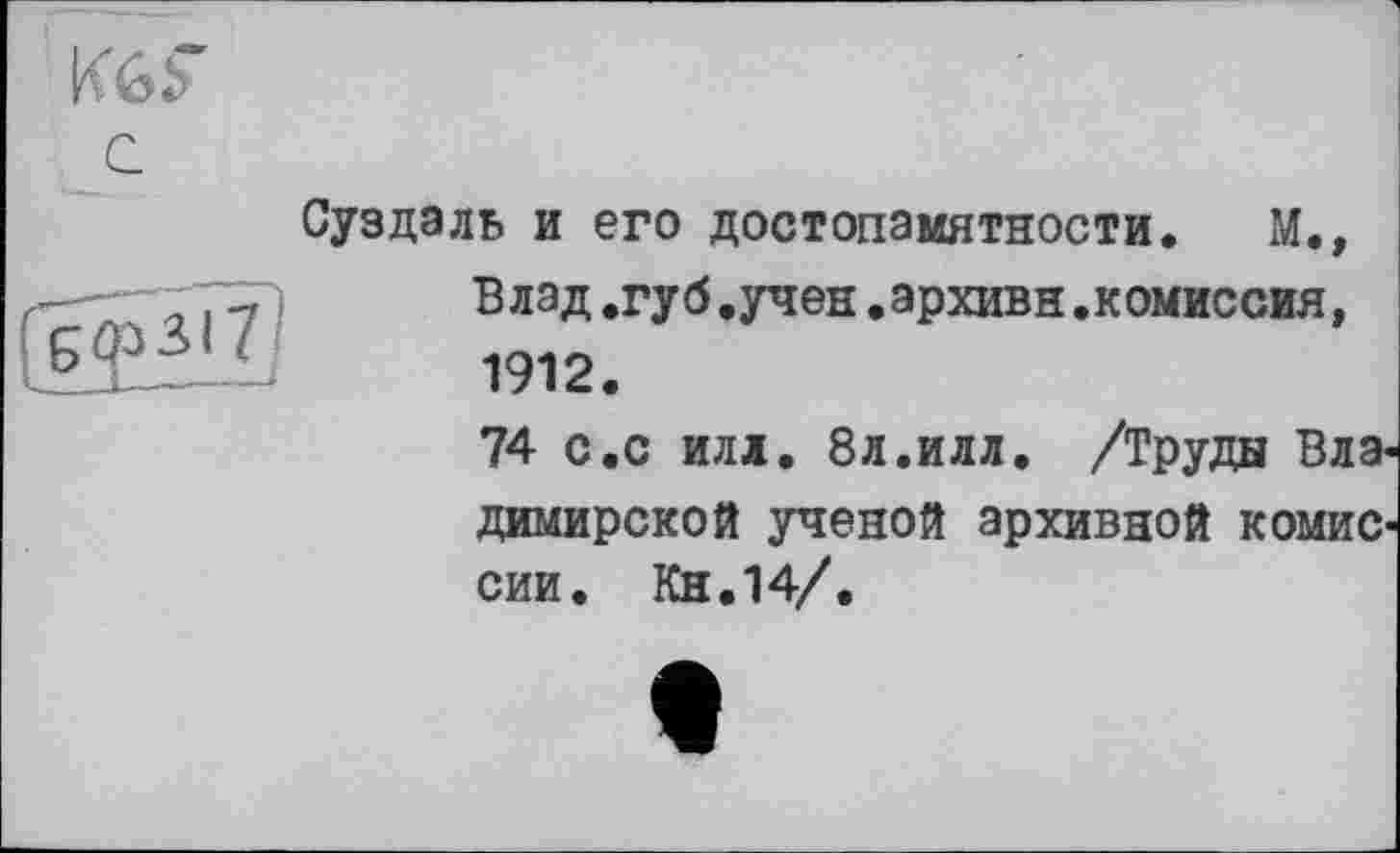 ﻿Kg ь

Суздаль и его достопамятности. М., Влад.губ.учен.архивы.комиссия, 1912.
74 с.с илл. 8л.илл. /Труды Владимирской ученой архивной комиссии. Кн.14/.